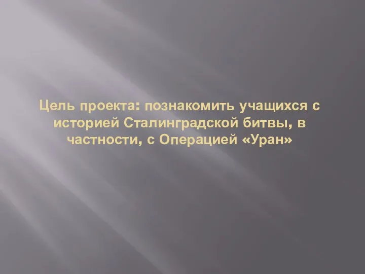 Цель проекта: познакомить учащихся с историей Сталинградской битвы, в частности, с Операцией «Уран»