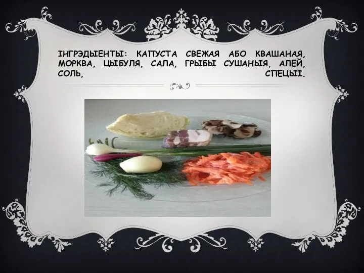 ІНГРЭДЫЕНТЫ: КАПУСТА СВЕЖАЯ АБО КВАШАНАЯ, МОРКВА, ЦЫБУЛЯ, САЛА, ГРЫБЫ СУШАНЫЯ, АЛЕЙ, СОЛЬ, СПЕЦЫІ.