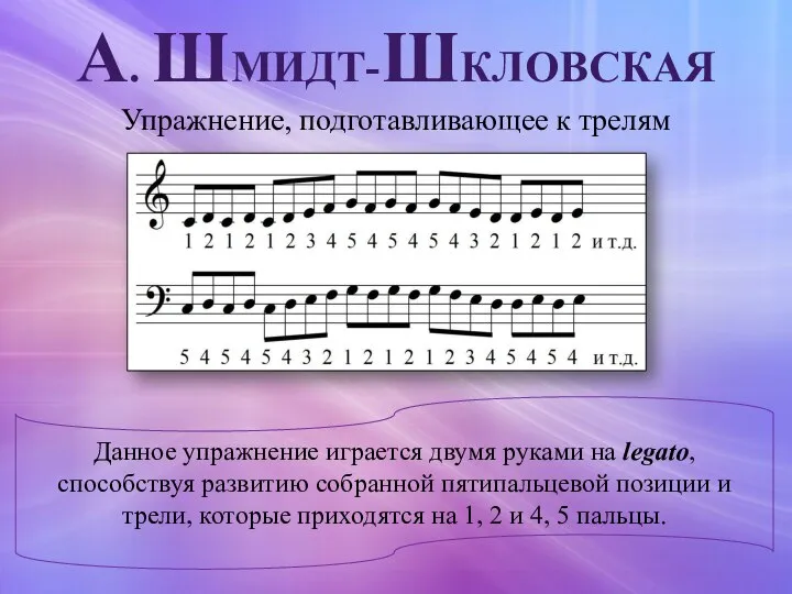 А. ШМИДТ-ШКЛОВСКАЯ Данное упражнение играется двумя руками на legato, способствуя развитию собранной