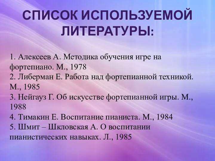 СПИСОК ИСПОЛЬЗУЕМОЙ ЛИТЕРАТУРЫ: 1. Алексеев А. Методика обучения игре на фортепиано. М.,