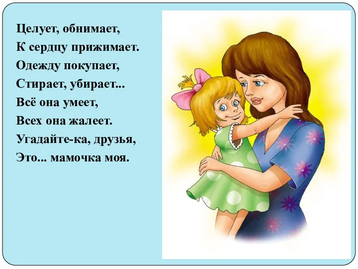 Целует, обнимает, К сердцу прижимает. Одежду покупает, Стирает, убирает... Всё она умеет,