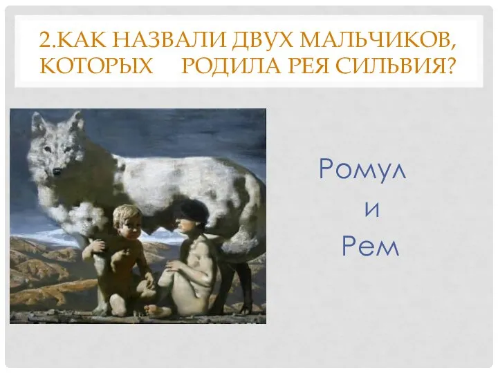 2.КАК НАЗВАЛИ ДВУХ МАЛЬЧИКОВ, КОТОРЫХ РОДИЛА РЕЯ СИЛЬВИЯ? Ромул и Рем