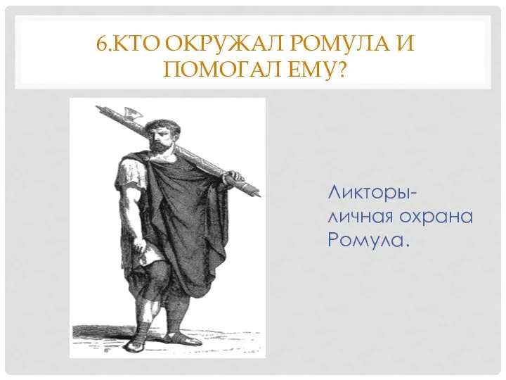 6.КТО ОКРУЖАЛ РОМУЛА И ПОМОГАЛ ЕМУ? Ликторы-личная охрана Ромула.