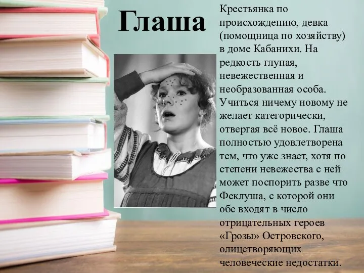 Крестьянка по происхождению, девка (помощница по хозяйству) в доме Кабанихи. На редкость