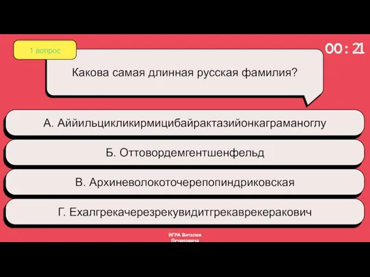 1 вопрос Какова самая длинная русская фамилия? А. Аййильцикликирмицибайрактазийонкаграманоглу Б. Оттовордемгентшенфельд В. Архиневолокоточерепопиндриковская Г. Ехалгрекачерезрекувидитгрекаврекеракович