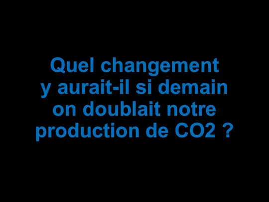 Quel changement y aurait-il si demain on doublait notre production de CO2 ?