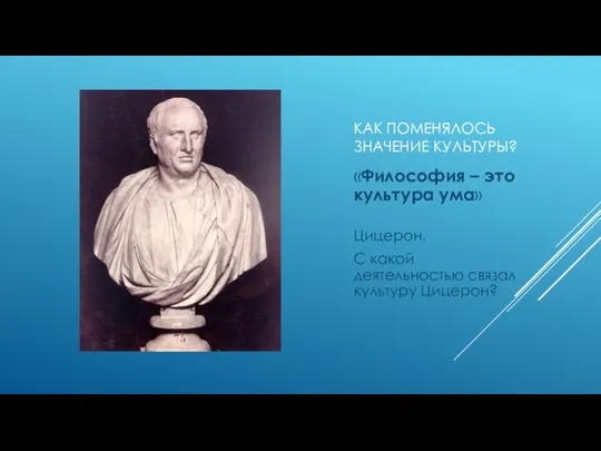 КАК ПОМЕНЯЛОСЬ ЗНАЧЕНИЕ КУЛЬТУРЫ? «Философия – это культура ума» Цицерон. С какой деятельностью связал культуру Цицерон?