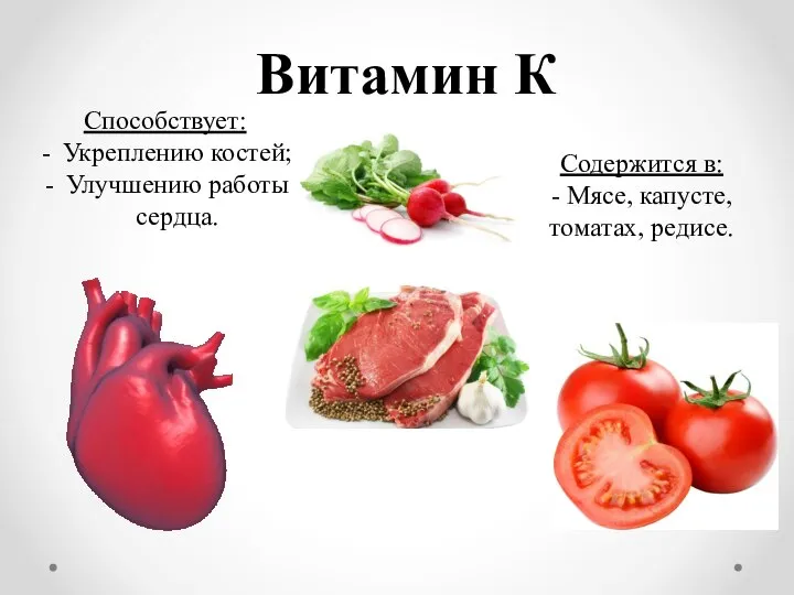 Витамин К Способствует: Укреплению костей; Улучшению работы сердца. Содержится в: - Мясе, капусте, томатах, редисе.