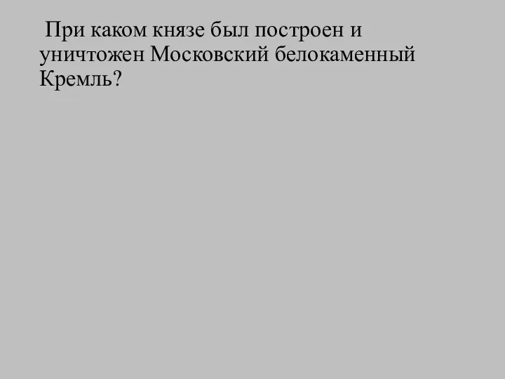 При каком князе был построен и уничтожен Московский белокаменный Кремль?