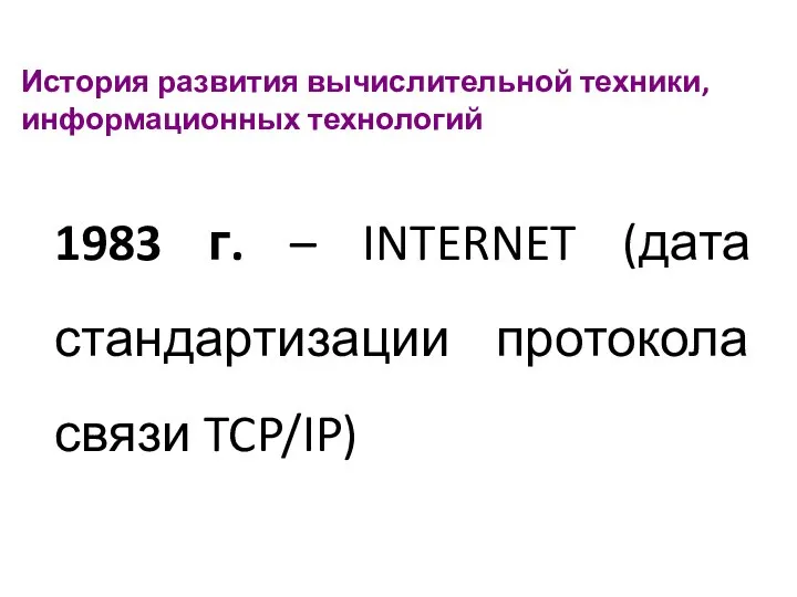 История развития вычислительной техники, информационных технологий 1983 г. – INTERNET (дата стандартизации протокола связи TCP/IP)