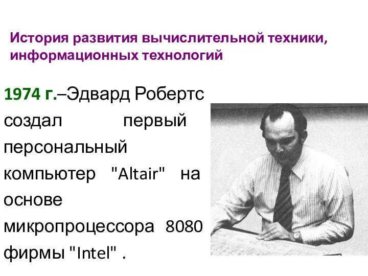 История развития вычислительной техники, информационных технологий 1974 г.–Эдвард Робертс создал первый персональный