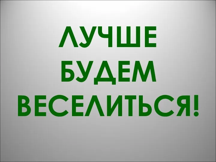 ЛУЧШЕ БУДЕМ ВЕСЕЛИТЬСЯ!