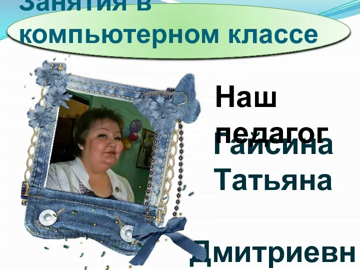 Занятия в компьютерном классе Гайсина Татьяна Дмитриевна Наш педагог