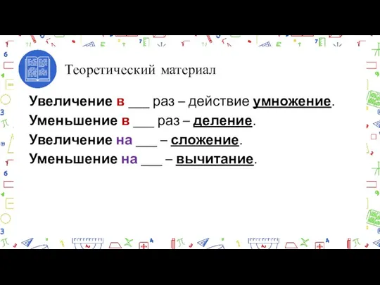 Теоретический материал Увеличение в ___ раз – действие умножение. Уменьшение в ___