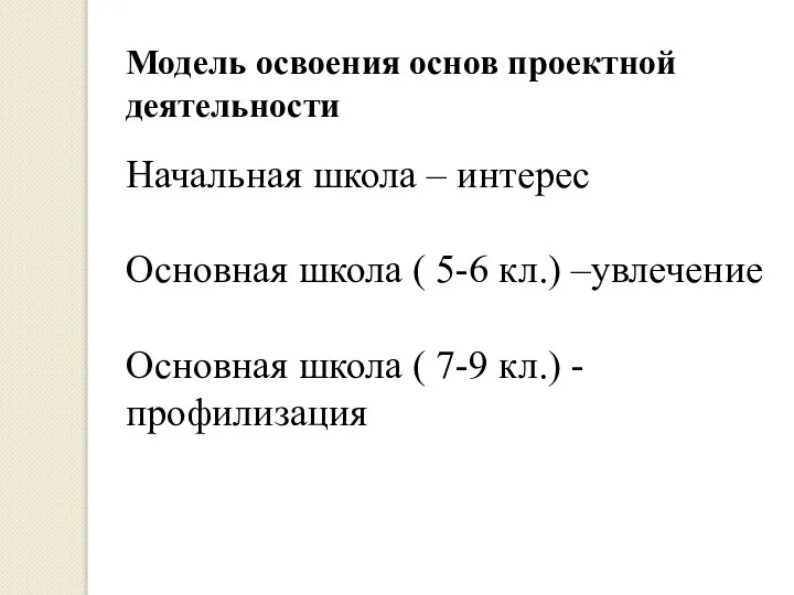 Модель освоения основ проектной деятельности Начальная школа – интерес Основная школа (