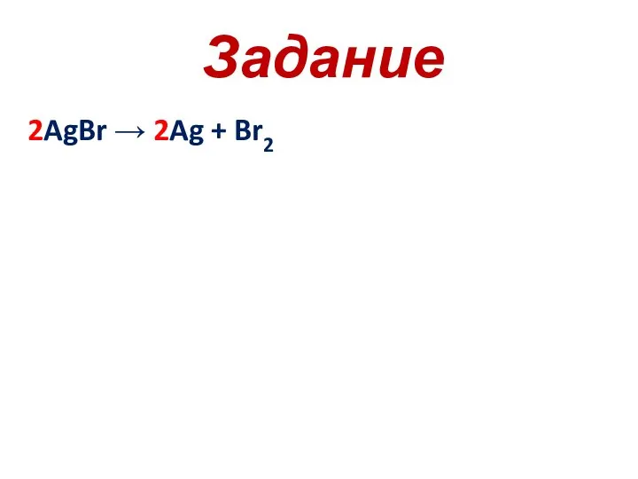 Задание 2AgBr → 2Ag + Br2