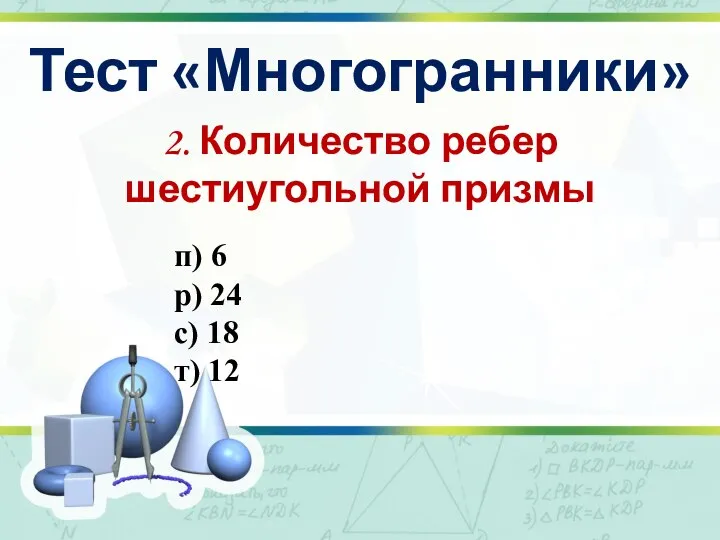 Тест «Многогранники» 2. Количество ребер шестиугольной призмы п) 6 р) 24 с) 18 т) 12