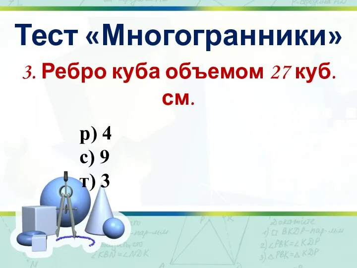 Тест «Многогранники» 3. Ребро куба объемом 27 куб. см. р) 4 с) 9 т) 3