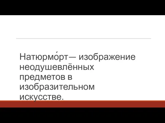 Натюрмо́рт— изображение неодушевлённых предметов в изобразительном искусстве.