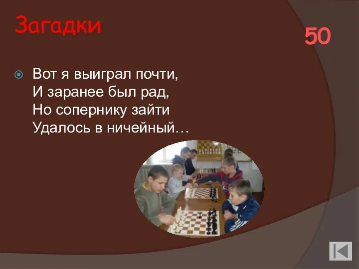 Загадки Вот я выиграл почти, И заранее был рад, Но сопернику зайти Удалось в ничейный… 50