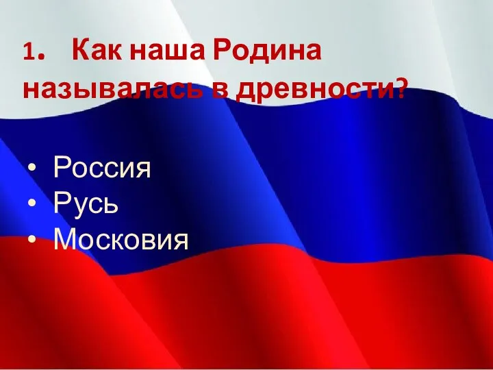 1. Как наша Родина называлась в древности? Россия Русь Московия