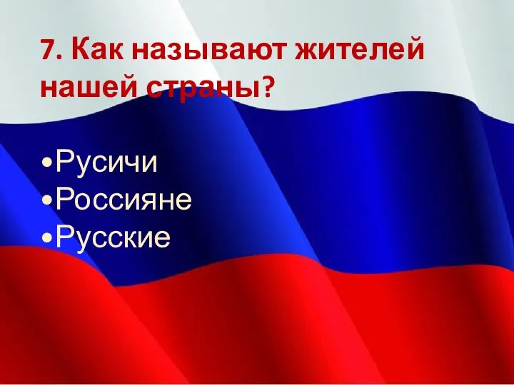 7. Как называют жителей нашей страны? •Русичи •Россияне •Русские