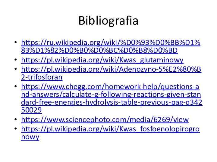 Bibliografia https://ru.wikipedia.org/wiki/%D0%93%D0%BB%D1%83%D1%82%D0%B0%D0%BC%D0%B8%D0%BD https://pl.wikipedia.org/wiki/Kwas_glutaminowy https://pl.wikipedia.org/wiki/Adenozyno-5%E2%80%B2-trifosforan https://www.chegg.com/homework-help/questions-and-answers/calculate-g-following-reactions-given-standard-free-energies-hydrolysis-table-previous-pag-q34250029 https://www.sciencephoto.com/media/6269/view https://pl.wikipedia.org/wiki/Kwas_fosfoenolopirogronowy