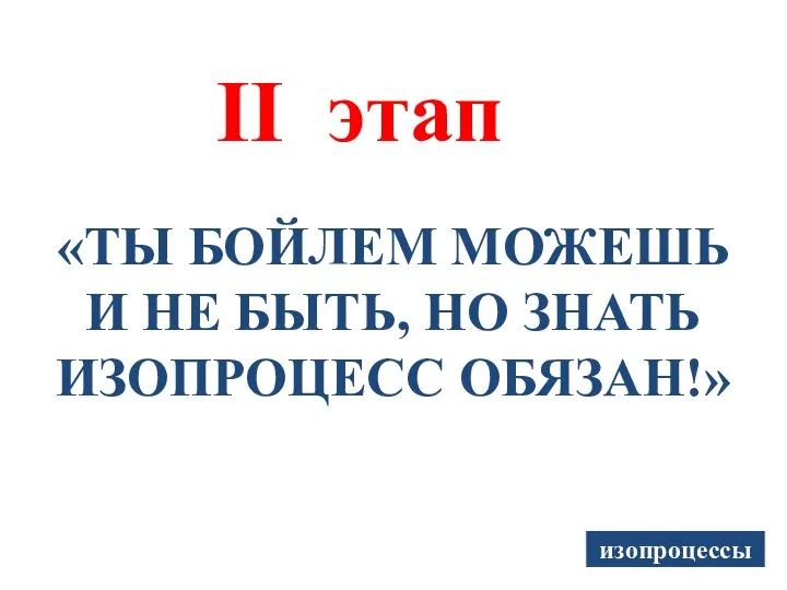 II этап «ТЫ БОЙЛЕМ МОЖЕШЬ И НЕ БЫТЬ, НО ЗНАТЬ ИЗОПРОЦЕСС ОБЯЗАН!» изопроцессы