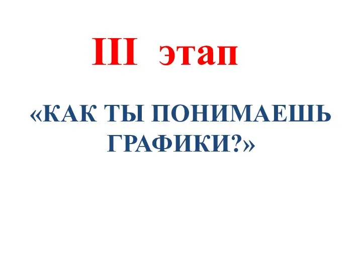 III этап «КАК ТЫ ПОНИМАЕШЬ ГРАФИКИ?»