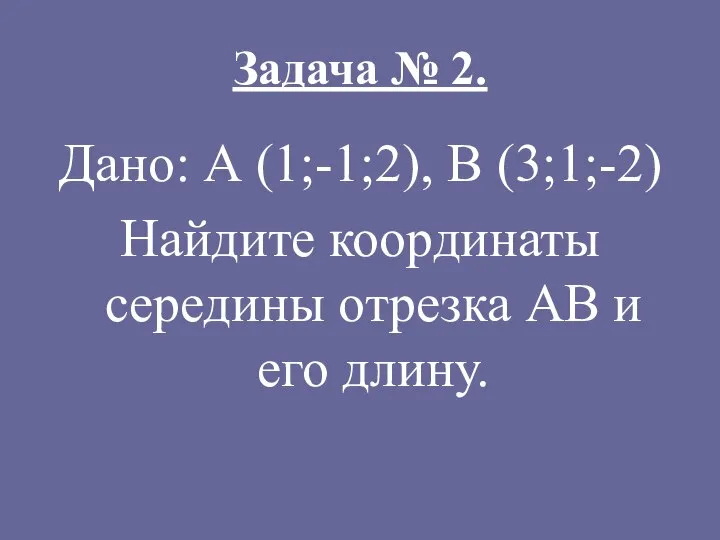 Задача № 2. Дано: А (1;-1;2), В (3;1;-2) Найдите координаты середины отрезка АВ и его длину.