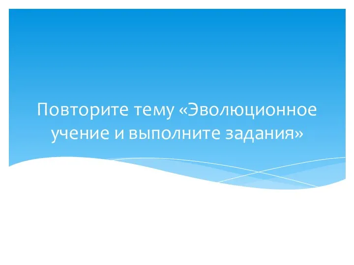 Повторите тему «Эволюционное учение и выполните задания»