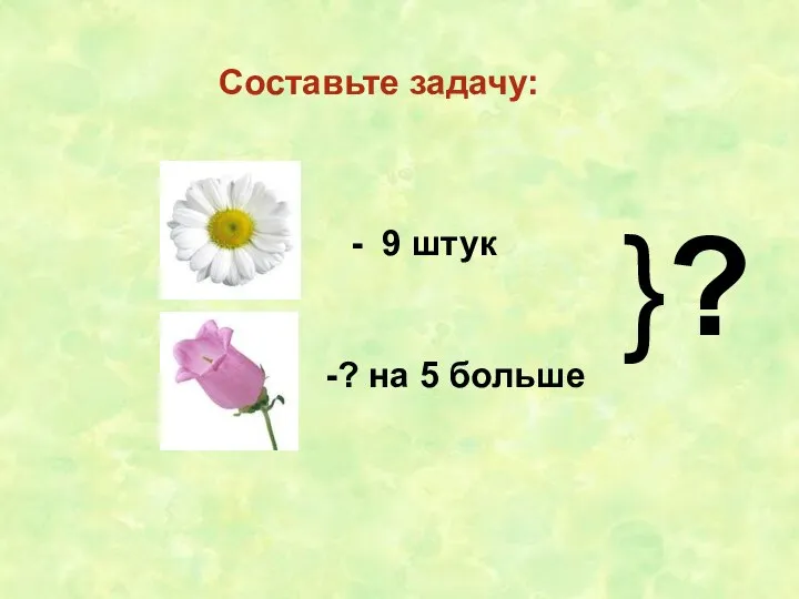 Составьте задачу: - 9 штук -? на 5 больше }?