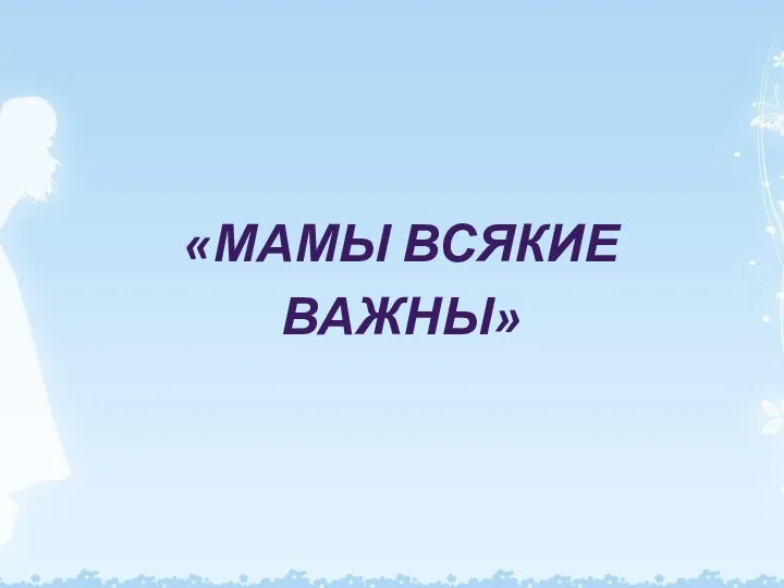 «МАМЫ ВСЯКИЕ ВАЖНЫ»