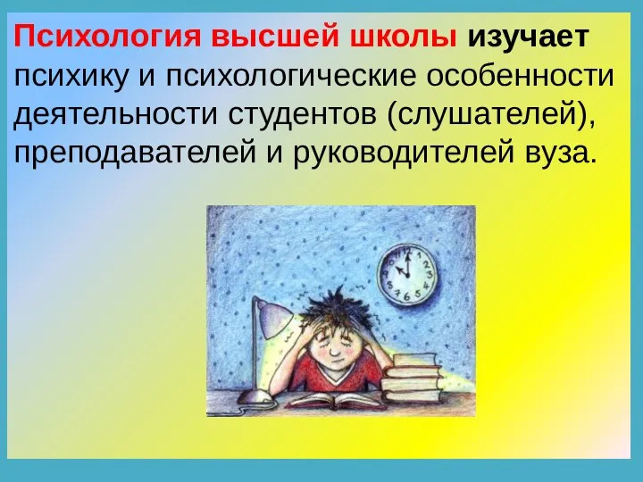 Психология высшей школы изучает психику и психологические особенности деятельности студентов (слушателей), преподавателей и руководителей вуза.