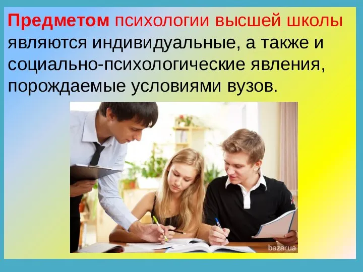 Предметом психологии высшей школы являются индивидуальные, а также и социально-психологические явления, порождаемые условиями вузов.