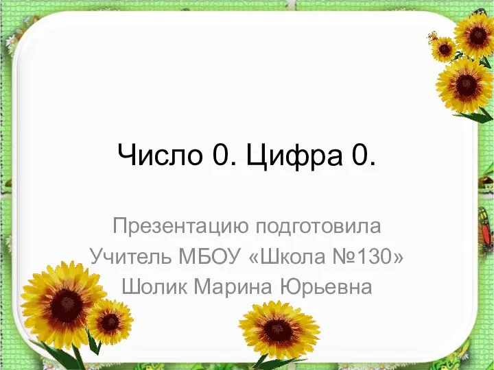 Число 0. Цифра 0. Презентацию подготовила Учитель МБОУ «Школа №130» Шолик Марина Юрьевна