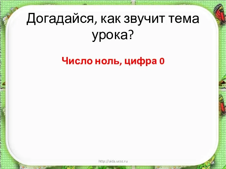 Догадайся, как звучит тема урока? Число ноль, цифра 0 * http://aida.ucoz.ru