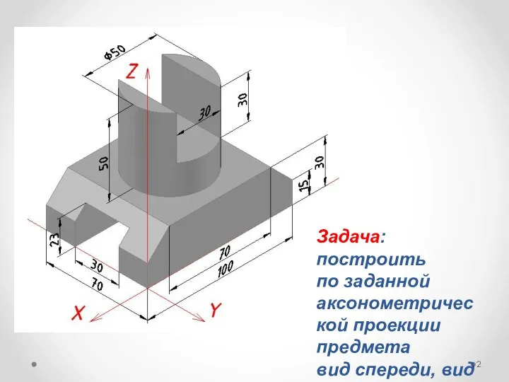 Задача: построить по заданной аксонометрической проекции предмета вид спереди, вид сверху и вид слева