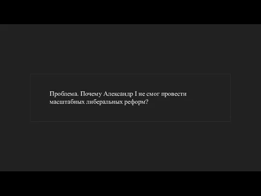 Проблема. Почему Александр I не смог провести масштабных либеральных реформ?