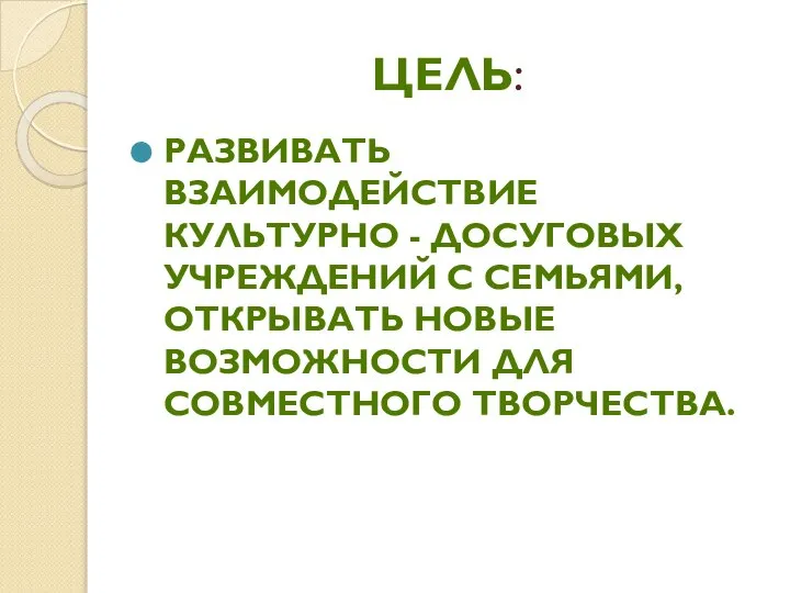 ЦЕЛЬ: РАЗВИВАТЬ ВЗАИМОДЕЙСТВИЕ КУЛЬТУРНО - ДОСУГОВЫХ УЧРЕЖДЕНИЙ С СЕМЬЯМИ, ОТКРЫВАТЬ НОВЫЕ ВОЗМОЖНОСТИ ДЛЯ СОВМЕСТНОГО ТВОРЧЕСТВА.