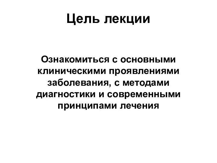 Цель лекции Ознакомиться с основными клиническими проявлениями заболевания, с методами диагностики и современными принципами лечения