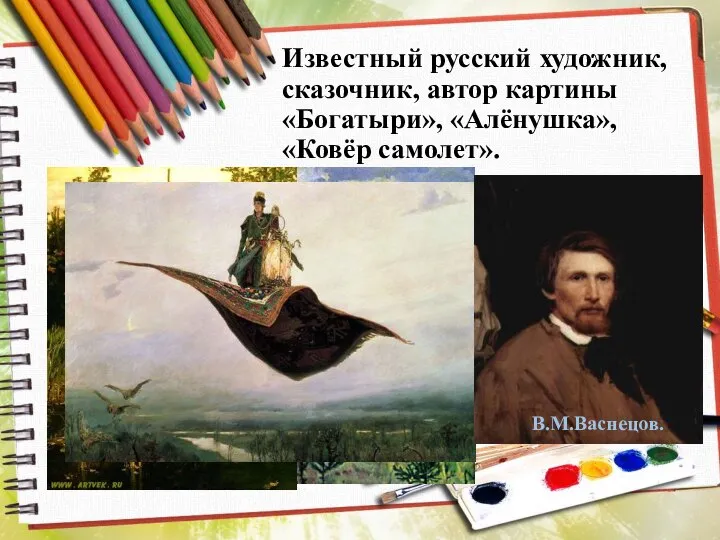 Известный русский художник, сказочник, автор картины «Богатыри», «Алёнушка», «Ковёр самолет». В.М.Васнецов.