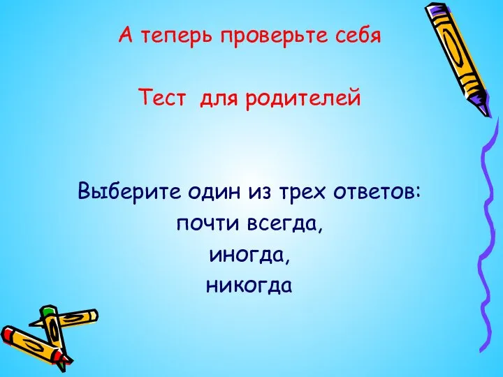 А теперь проверьте себя Тест для родителей Выберите один из трех ответов: почти всегда, иногда, никогда