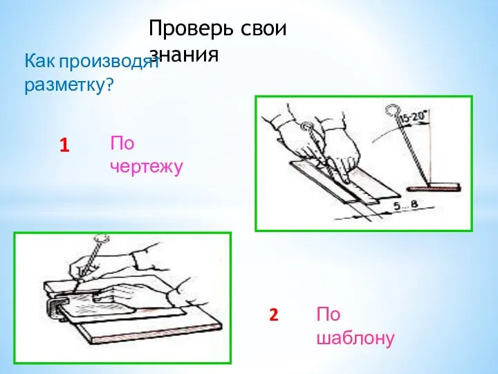 Проверь свои знания Как производят разметку? По чертежу 1 2 По шаблону