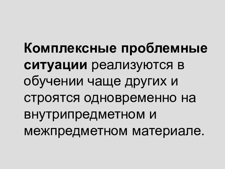 Комплексные проблемные ситуации реализуются в обучении чаще других и строятся одновременно на внутрипредметном и межпредметном материале.