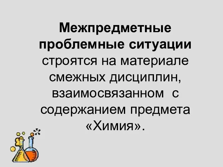 Межпредметные проблемные ситуации строятся на материале смежных дисциплин, взаимосвязанном с содержанием предмета «Химия».