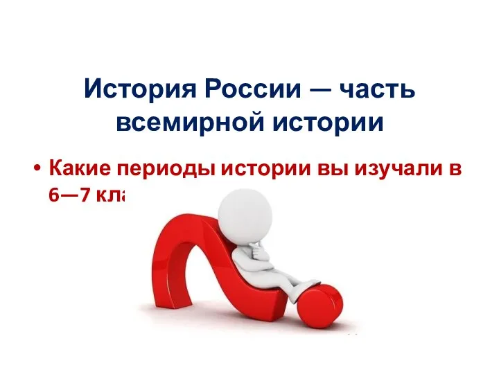 История России — часть всемирной истории Какие периоды истории вы изучали в 6—7 классах?