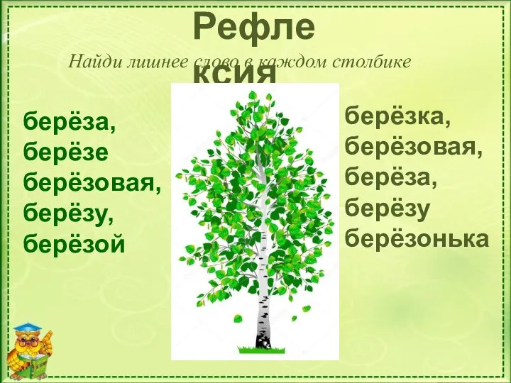 Рефлексия Найди лишнее слово в каждом столбике берёза, берёзе берёзовая, берёзу, берёзой