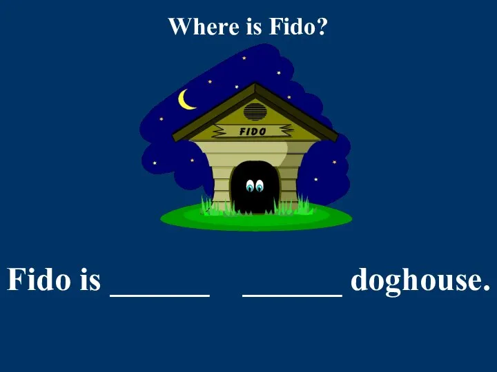 Where is Fido? Fido is ______ ______ doghouse.
