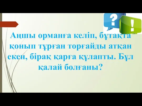 Аңшы орманға келіп, бұтақта қонып тұрған торғайды атқан екен, бірақ қарға құлапты. Бұл қалай болғаны?